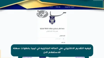كيفية التقديم الإلكتروني على الحالة الجنائية في ليبيا بخطوات سهلة للاستعلام الآن